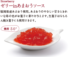 ゼリーinあまおうソース。福岡県産あまおう使用。あまおうのやさしい甘さときれいな苺の色がお菓子に彩りを与えます。生菓子はもちろん焼き菓子にも使用できます。