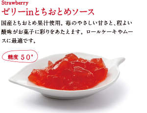 ゼリーinとちおとめソース。国産とちおとめ果汁使用。苺のやさしい甘さと、程よい酸味がお菓子に彩りをあたえます。ロールケーキやムースに最適です。