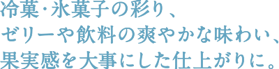 冷菓・氷菓子の彩り、ゼリーや飲料の爽やかな味わい、果実感を大事にした仕上がりに