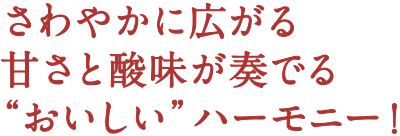 さわやかに広がる甘さと酸味が奏でる“おいしい”ハーモニー！