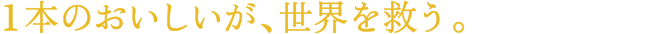 1本のおいしいが、世界を救う。