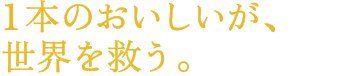 1本のおいしいが、世界を救う。