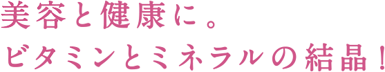 美容と健康に。ビタミンとミネラルの結晶！