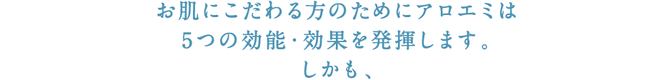 お肌にこだわる方のためにアロエミは5つの効能・効果を発揮します。しかも、