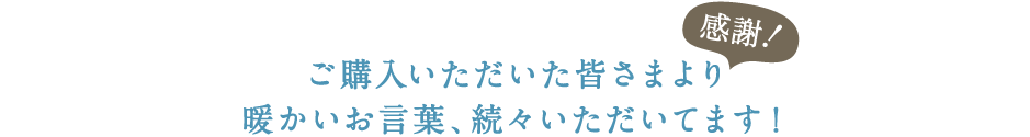 ご購入いただいた皆さまより暖かいお言葉、続々いただいてます！