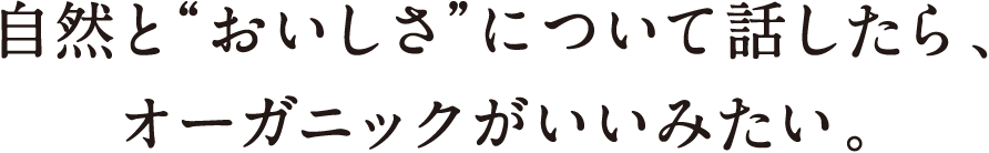 自然と“おいしさ”について話したら、オーガニックがいいみたい。