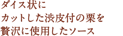 ダイス状にカットした渋皮付の栗を贅沢に使用したソース